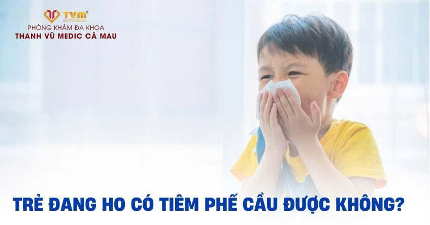 TRẺ ĐANG HO CÓ TIÊM PHẾ CẦU ĐƯỢC KHÔNG? CÓ VẤN ĐỀ GÌ KHÔNG?